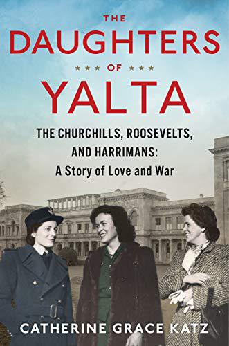 The Daughters Of Yalta: The Churchills, Roosevelts, and Harrimans: A Story of Love and War by Catherine Grace Katz